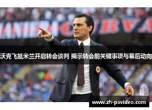 沃克飞抵米兰开启转会谈判 揭示转会前关键事项与幕后动向