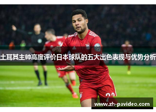 土耳其主帅高度评价日本球队的五大出色表现与优势分析