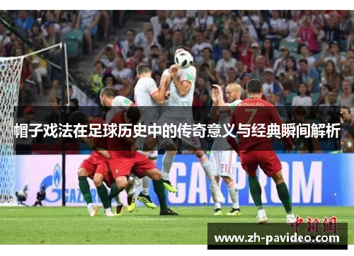 帽子戏法在足球历史中的传奇意义与经典瞬间解析