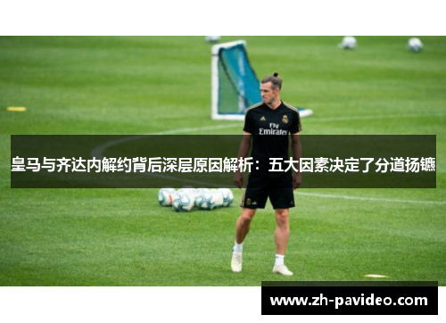 皇马与齐达内解约背后深层原因解析：五大因素决定了分道扬镳
