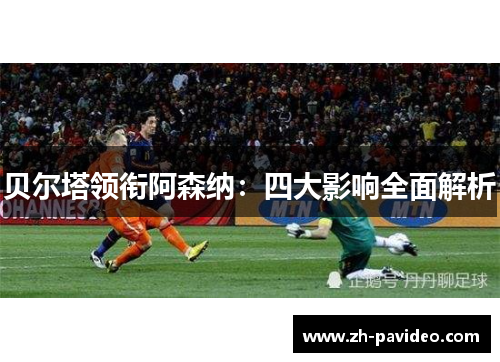 贝尔塔领衔阿森纳：四大影响全面解析