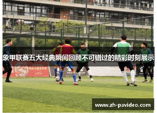 象甲联赛五大经典瞬间回顾不可错过的精彩时刻展示