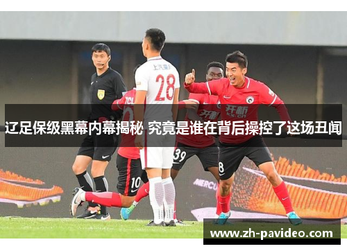 辽足保级黑幕内幕揭秘 究竟是谁在背后操控了这场丑闻