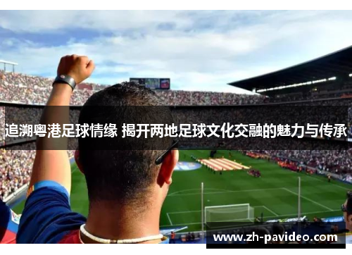 追溯粤港足球情缘 揭开两地足球文化交融的魅力与传承