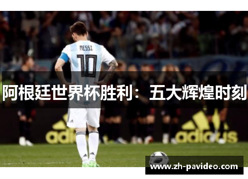 阿根廷世界杯胜利：五大辉煌时刻