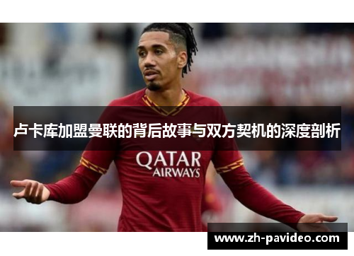 卢卡库加盟曼联的背后故事与双方契机的深度剖析