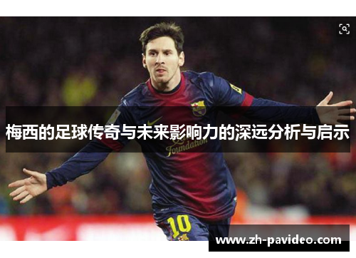 梅西的足球传奇与未来影响力的深远分析与启示