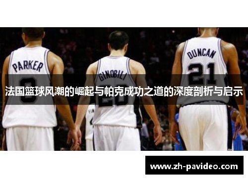 法国篮球风潮的崛起与帕克成功之道的深度剖析与启示