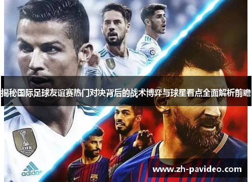 揭秘国际足球友谊赛热门对决背后的战术博弈与球星看点全面解析前瞻