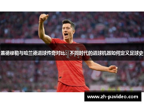 盖德穆勒与哈兰德进球传奇对比：不同时代的进球机器如何定义足球史