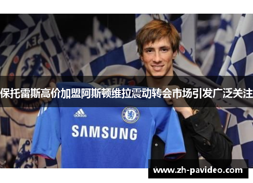 保托雷斯高价加盟阿斯顿维拉震动转会市场引发广泛关注