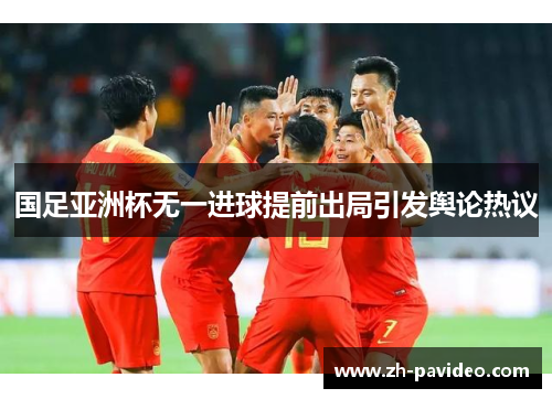 国足亚洲杯无一进球提前出局引发舆论热议