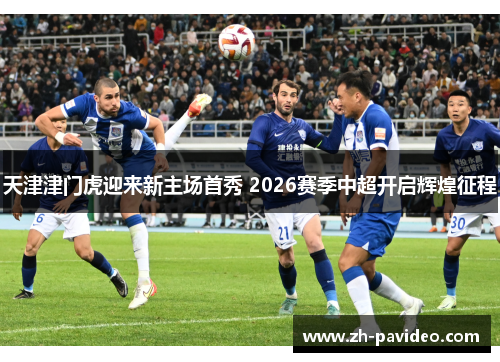 天津津门虎迎来新主场首秀 2026赛季中超开启辉煌征程
