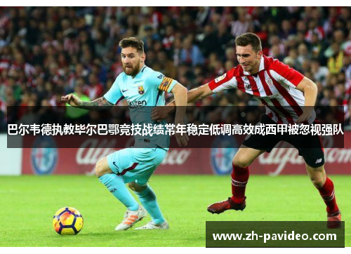 巴尔韦德执教毕尔巴鄂竞技战绩常年稳定低调高效成西甲被忽视强队