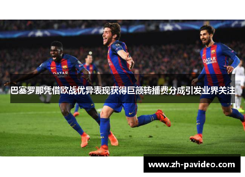 巴塞罗那凭借欧战优异表现获得巨额转播费分成引发业界关注