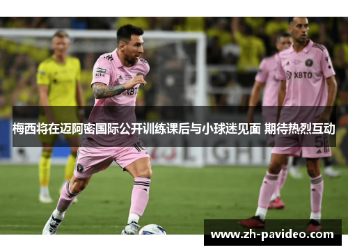 梅西将在迈阿密国际公开训练课后与小球迷见面 期待热烈互动
