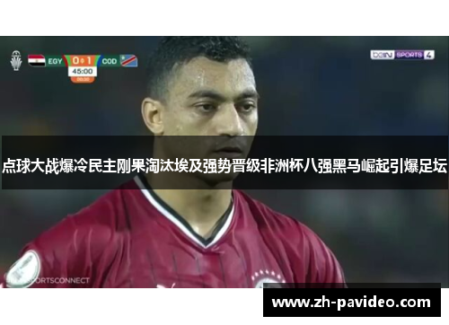点球大战爆冷民主刚果淘汰埃及强势晋级非洲杯八强黑马崛起引爆足坛