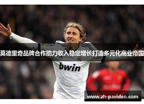 莫德里奇品牌合作助力收入稳定增长打造多元化商业帝国