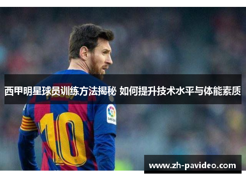 西甲明星球员训练方法揭秘 如何提升技术水平与体能素质