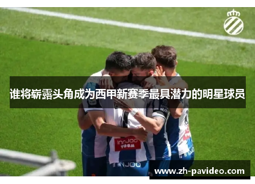 谁将崭露头角成为西甲新赛季最具潜力的明星球员